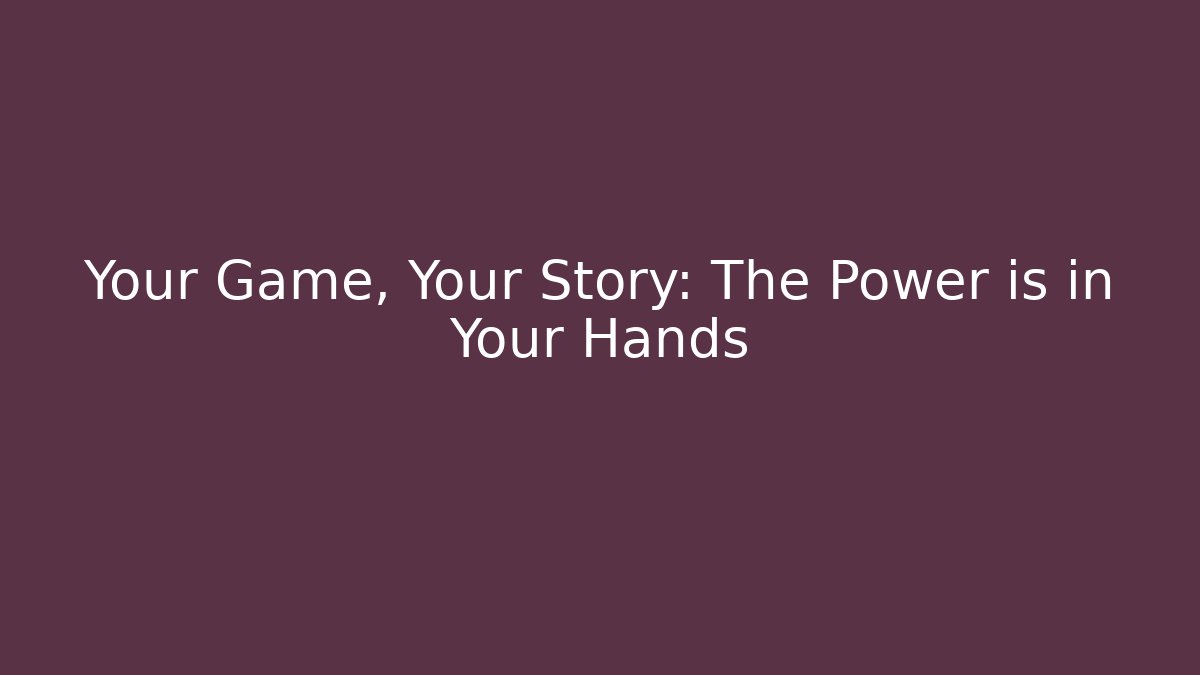 Your Game, Your Story: The Power is in Your Hands
