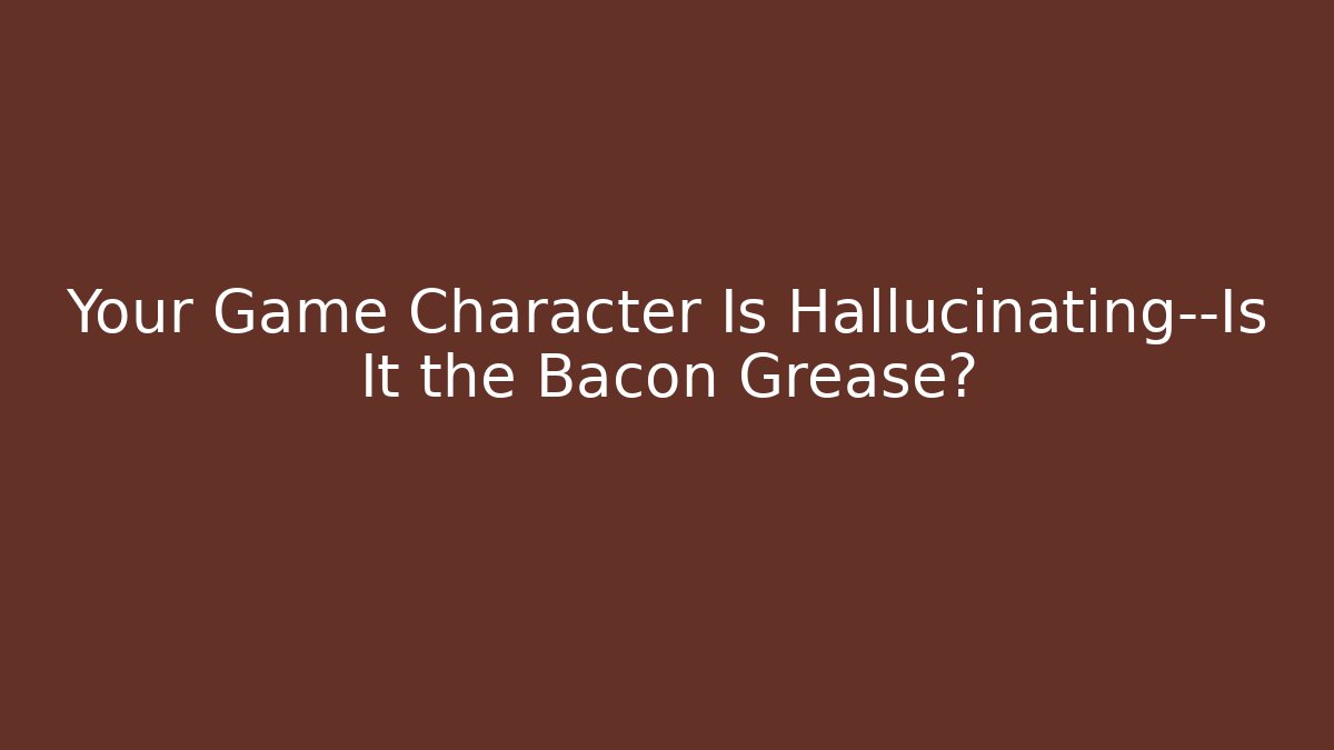 Your Game Character Is Hallucinating—Is It the Bacon Grease?