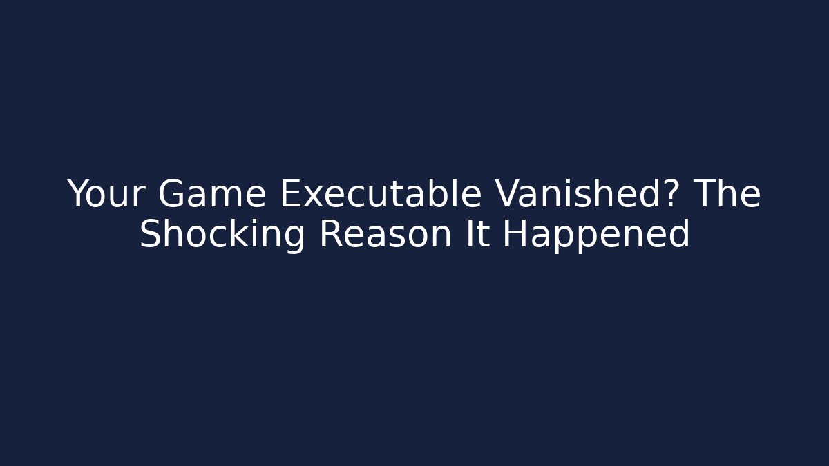 Your Game Executable Vanished? The Shocking Reason It Happened