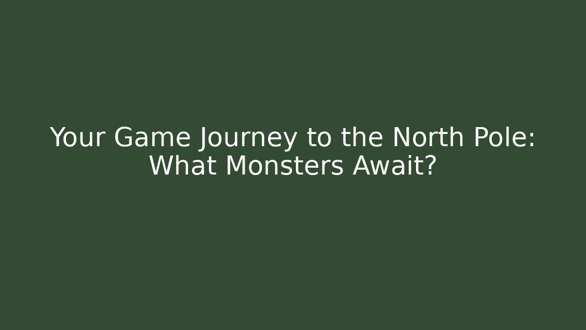 Your Game Journey to the North Pole: What Monsters Await?