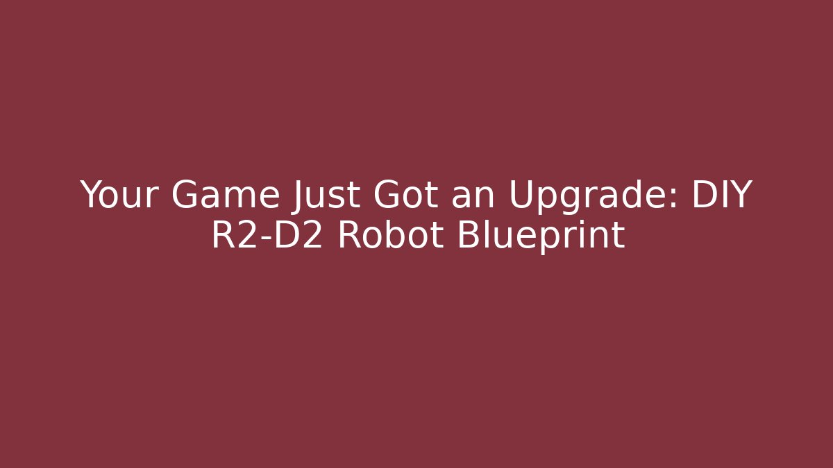 Your Game Just Got an Upgrade: DIY R2-D2 Robot Blueprint