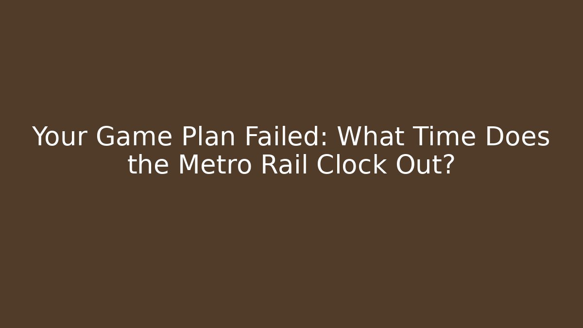 Your Game Plan Failed: What Time Does the Metro Rail Clock Out?