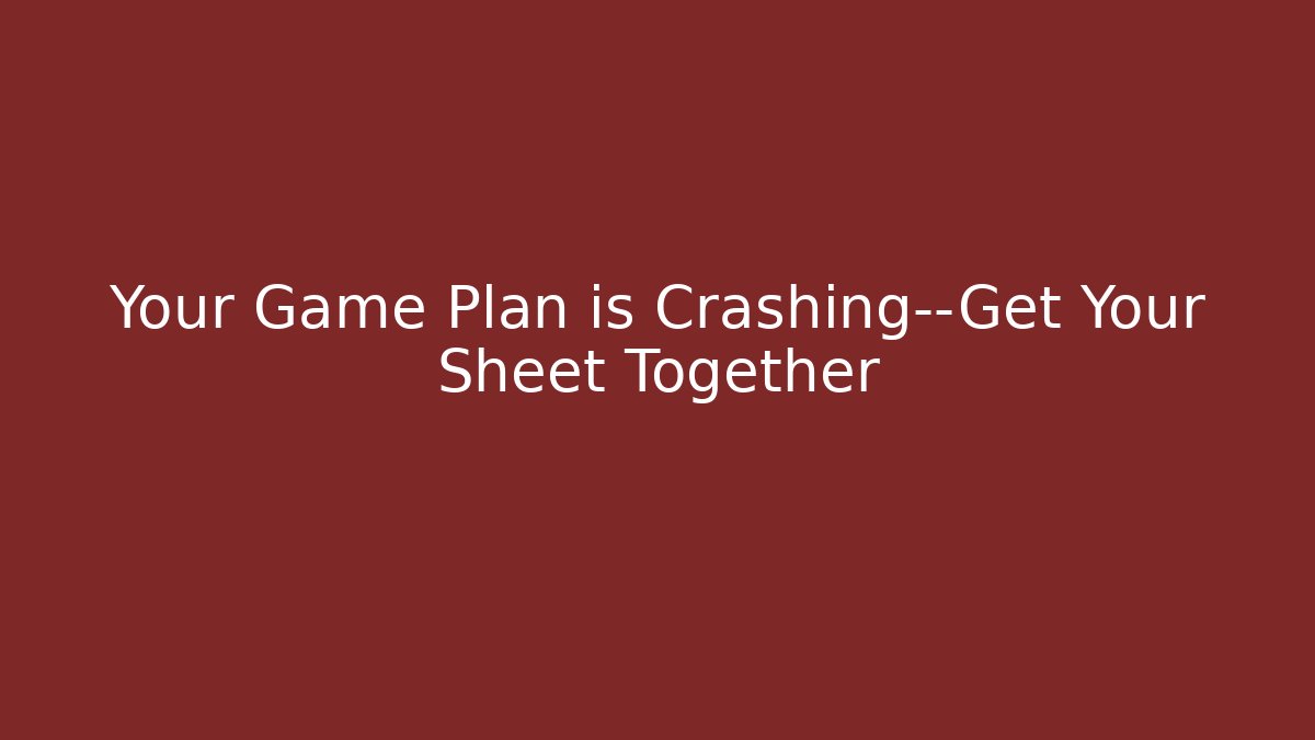 Your Game Plan is Crashing—Get Your Sheet Together