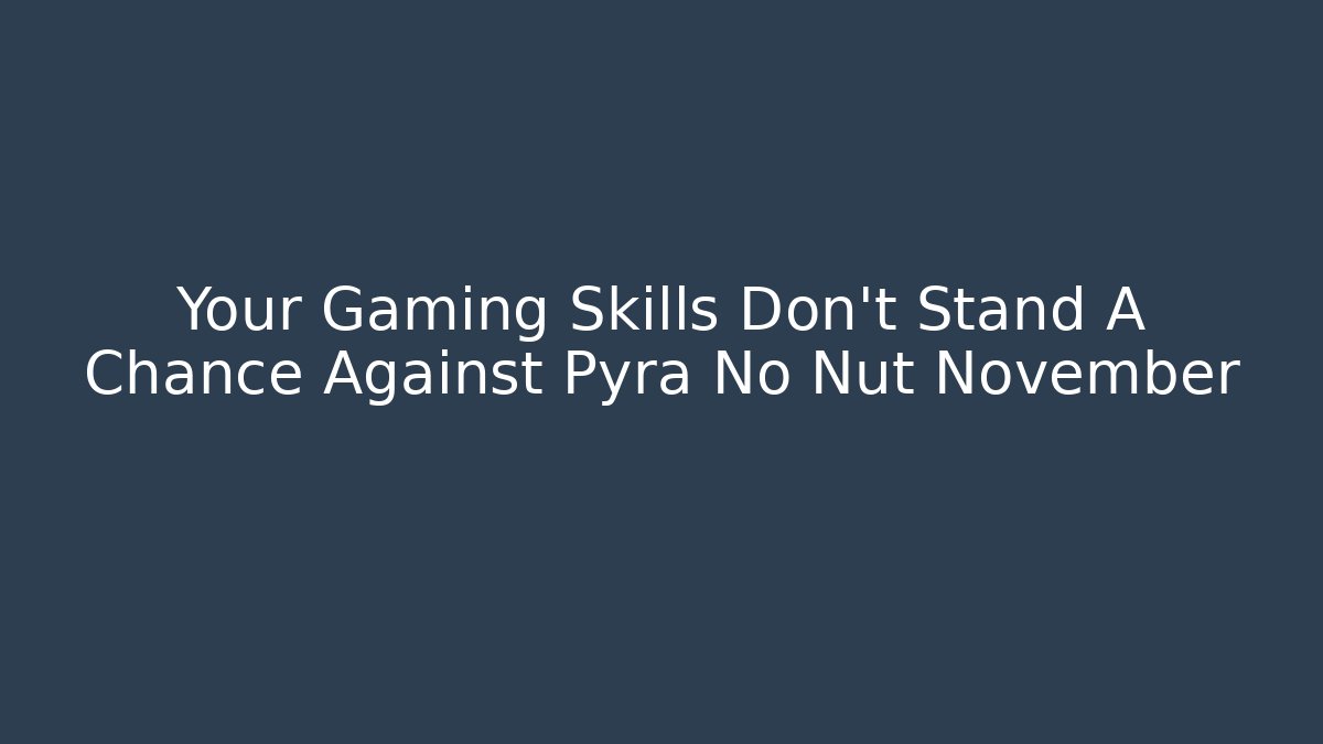 Your Gaming Skills Don't Stand A Chance Against Pyra No Nut November