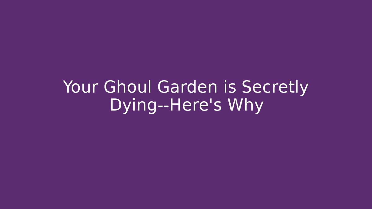 Your Ghoul Garden is Secretly Dying—Here's Why
