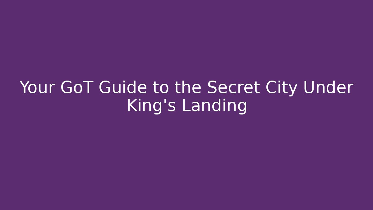 Your GoT Guide to the Secret City Under King’s Landing