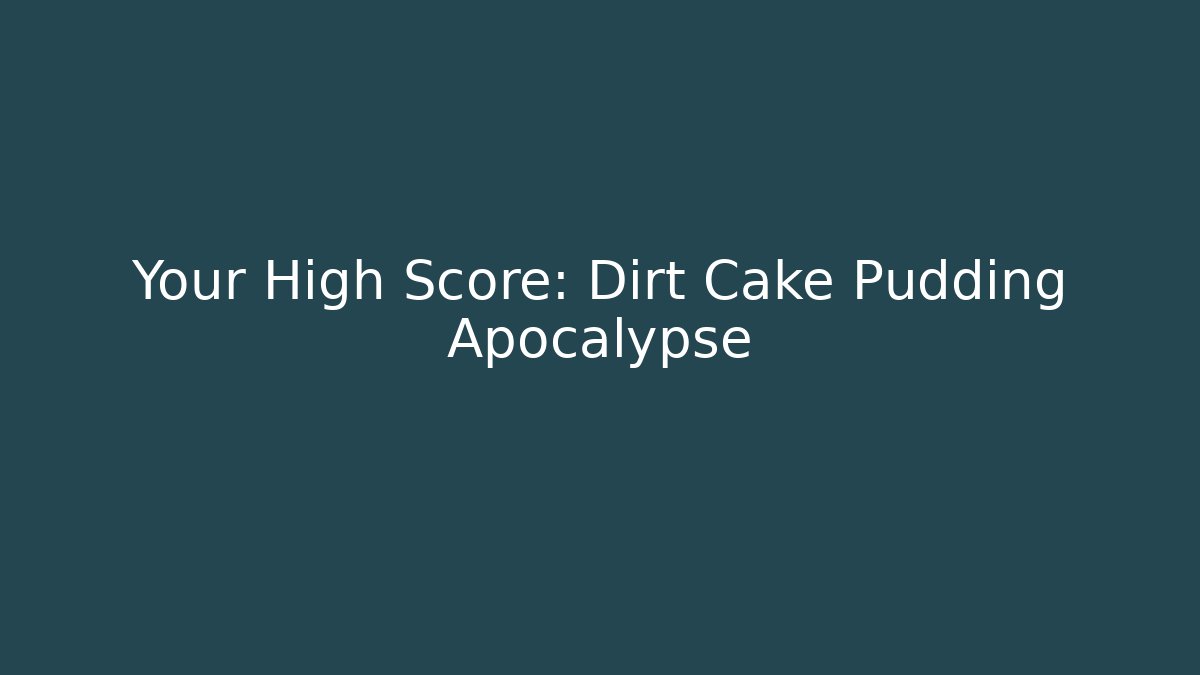 Your High Score: Dirt Cake Pudding Apocalypse