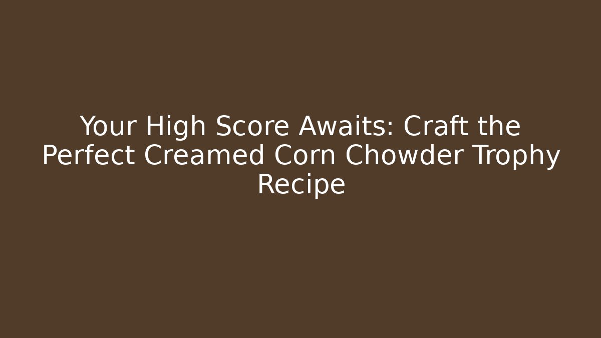 Your High Score Awaits: Craft the Perfect Creamed Corn Chowder Trophy Recipe