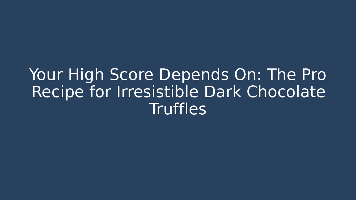 Your High Score Depends On: The Pro Recipe for Irresistible Dark Chocolate Truffles