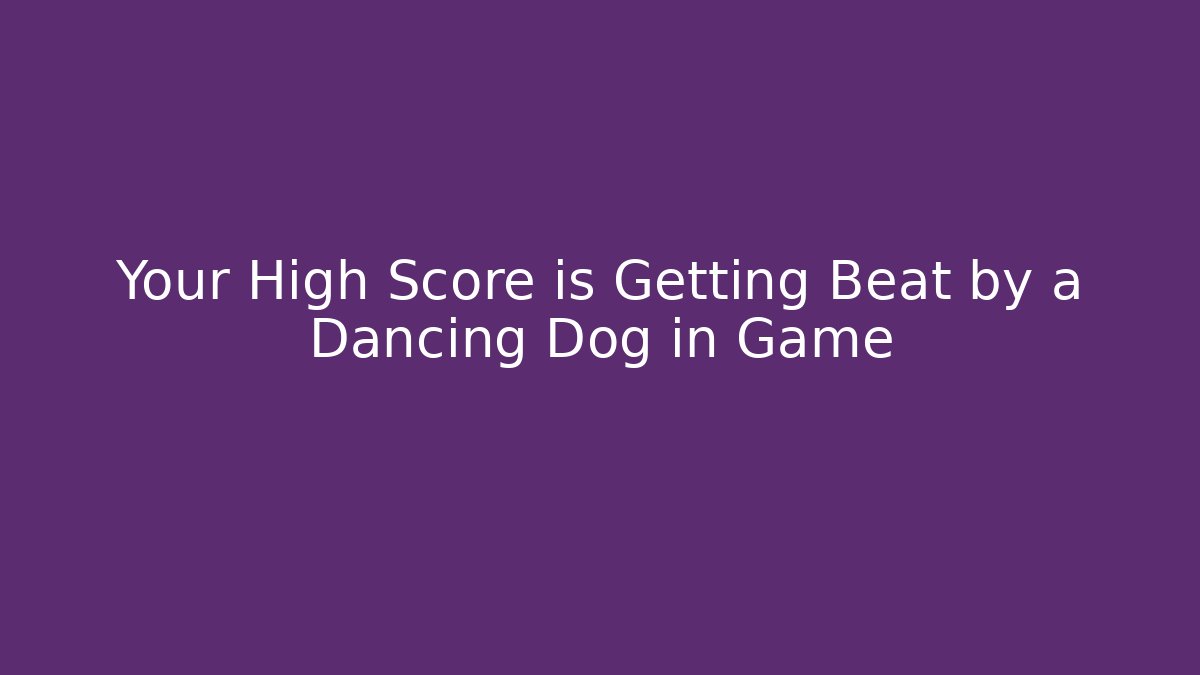 Your High Score is Getting Beat by a Dancing Dog in Game