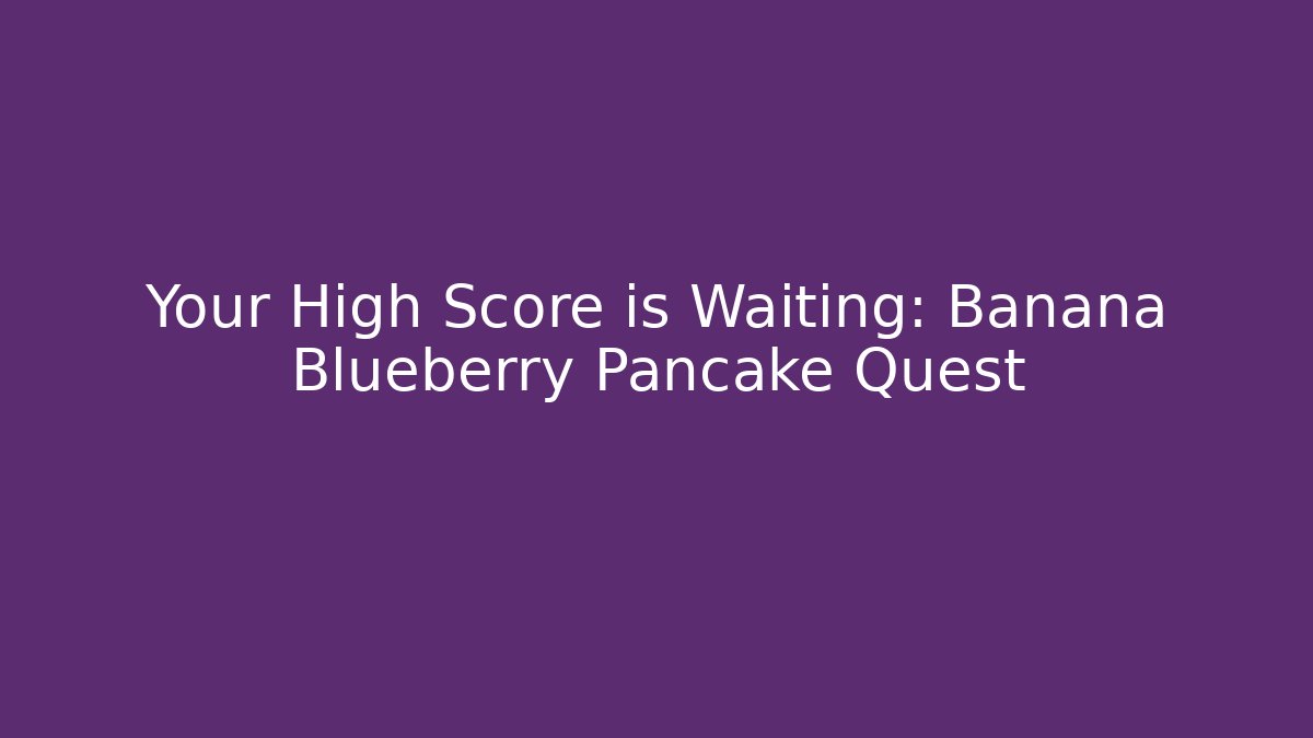 Your High Score is Waiting: Banana Blueberry Pancake Quest