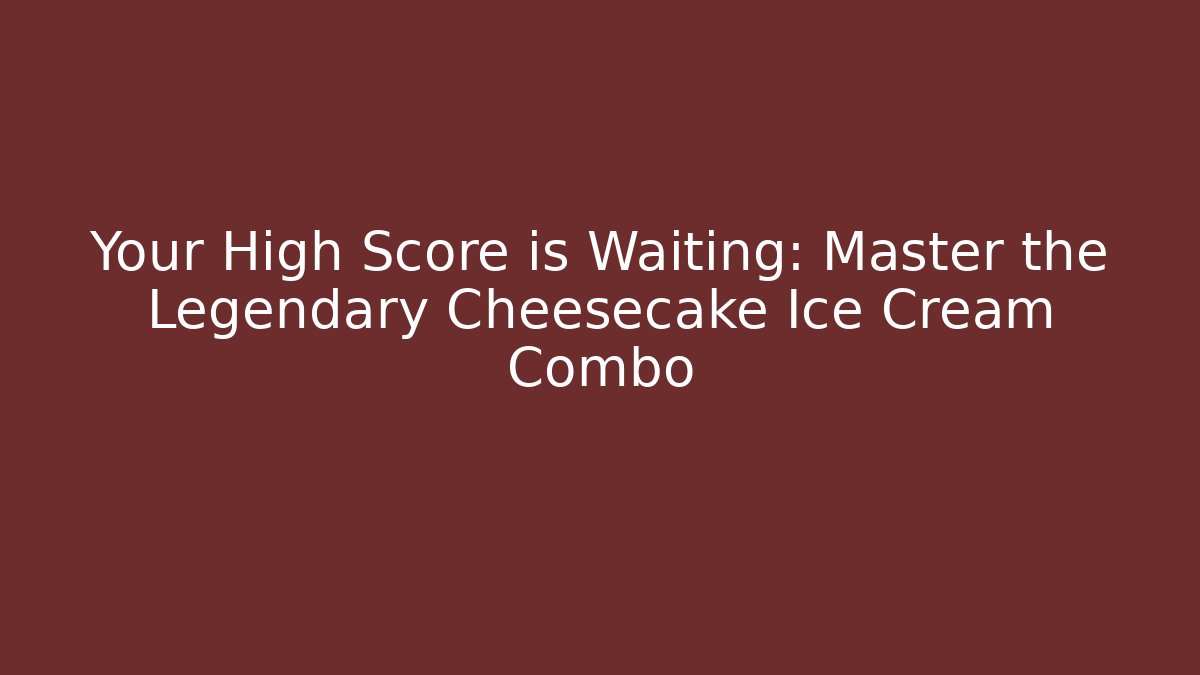 Your High Score is Waiting: Master the Legendary Cheesecake Ice Cream Combo