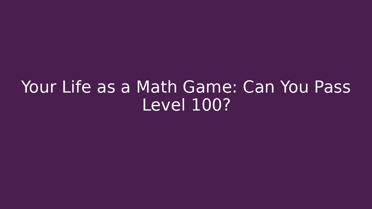 Your Life as a Math Game: Can You Pass Level 100?