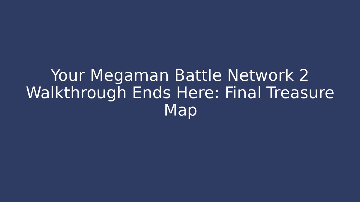 Your Megaman Battle Network 2 Walkthrough Ends Here: Final Treasure Map