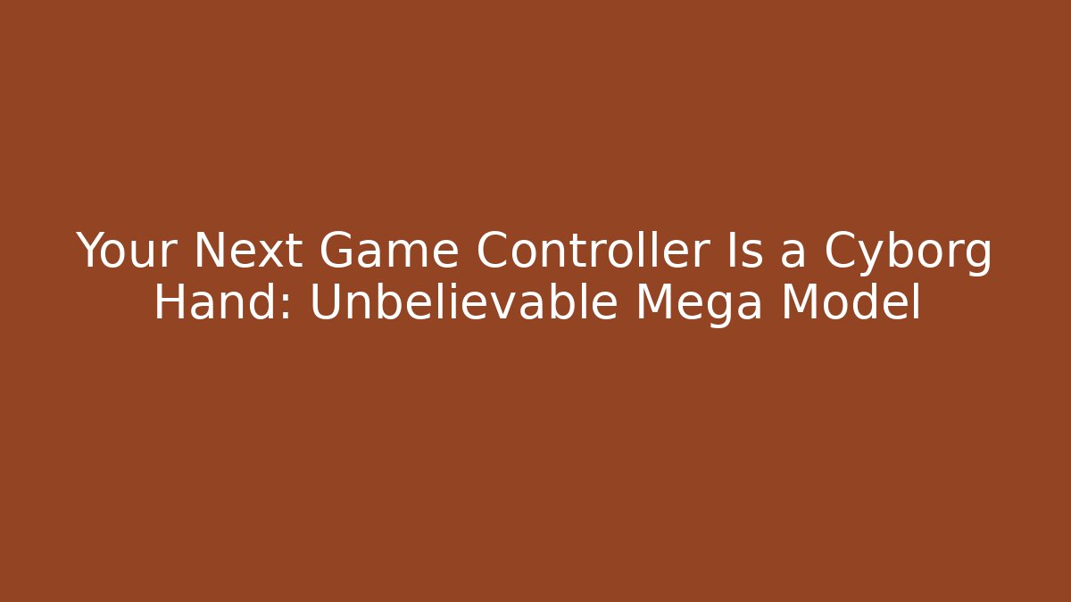 Your Next Game Controller Is a Cyborg Hand: Unbelievable Mega Model