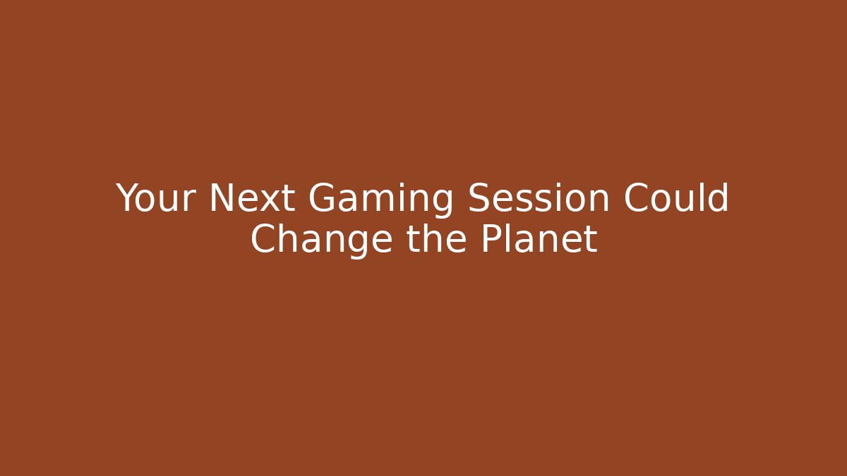 Your Next Gaming Session Could Change the Planet - Create More Assets
