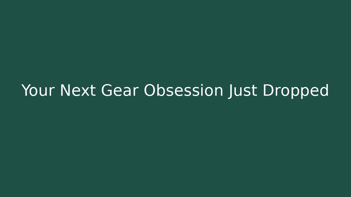 Your Next Gear Obsession Just Dropped