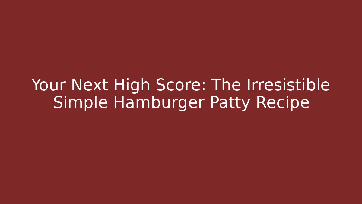 Your Next High Score: The Irresistible Simple Hamburger Patty Recipe