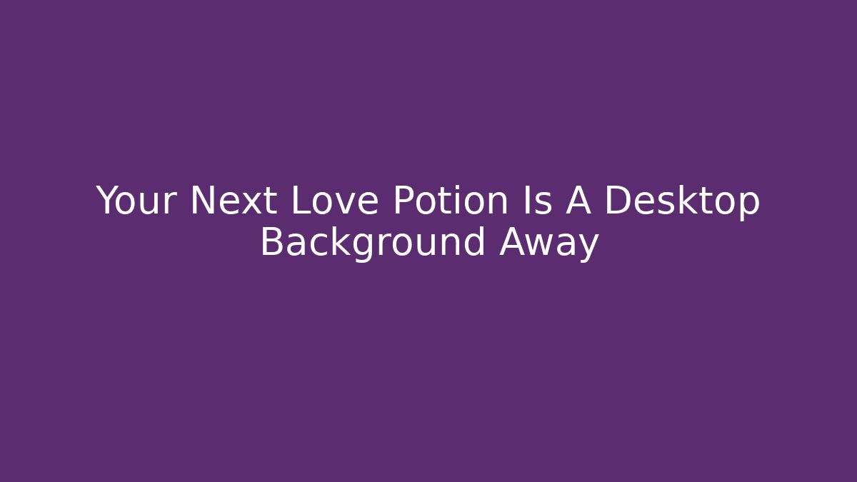 Your Next Love Potion Is A Desktop Background Away