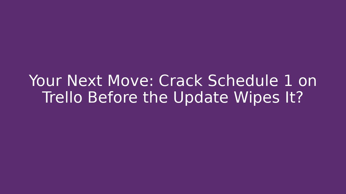 Your Next Move: Crack Schedule 1 on Trello Before the Update Wipes It?