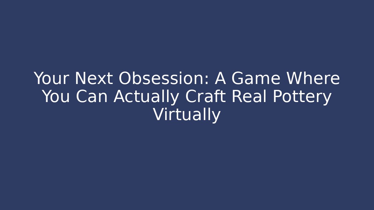 Your Next Obsession: A Game Where You Can Actually Craft Real Pottery Virtually