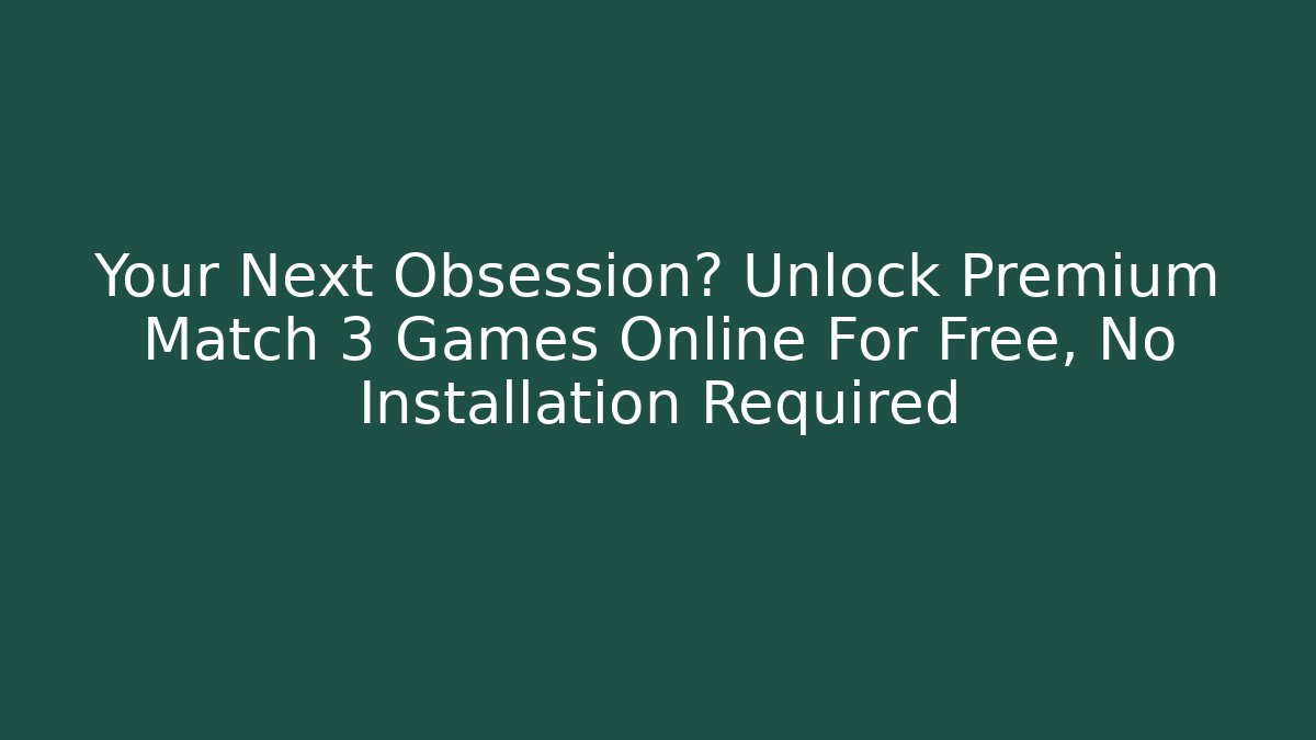 Your Next Obsession? Unlock Premium Match 3 Games Online For Free, No Installation Required