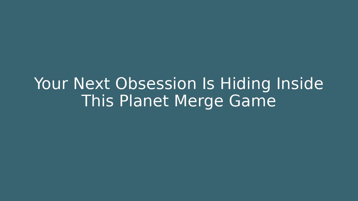 Your Next Obsession Is Hiding Inside This Planet Merge Game