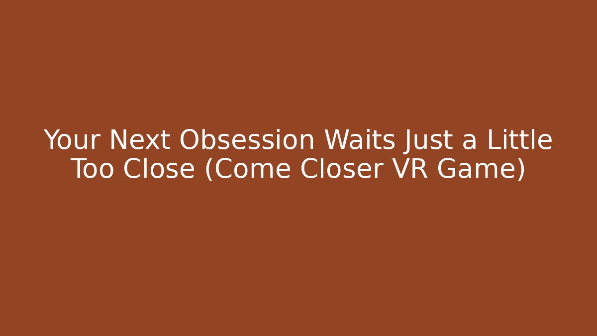 Your Next Obsession Waits Just a Little Too Close (Come Closer VR Game)