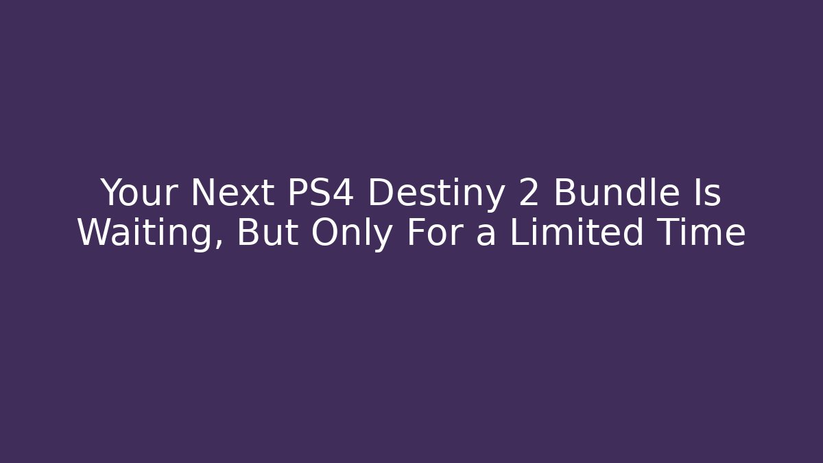 Your Next PS4 Destiny 2 Bundle Is Waiting, But Only For a Limited Time