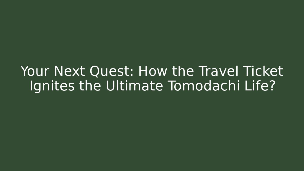 Your Next Quest: How the Travel Ticket Ignites the Ultimate Tomodachi Life?