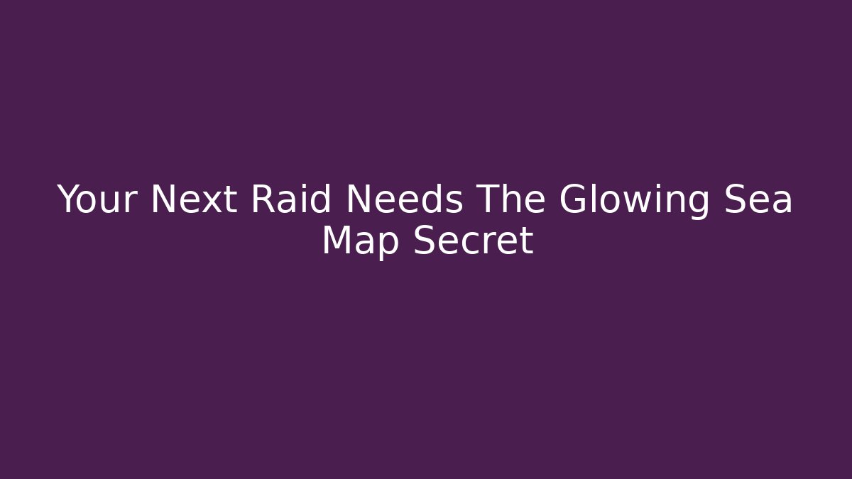 Your Next Raid Needs The Glowing Sea Map Secret - Create More Assets