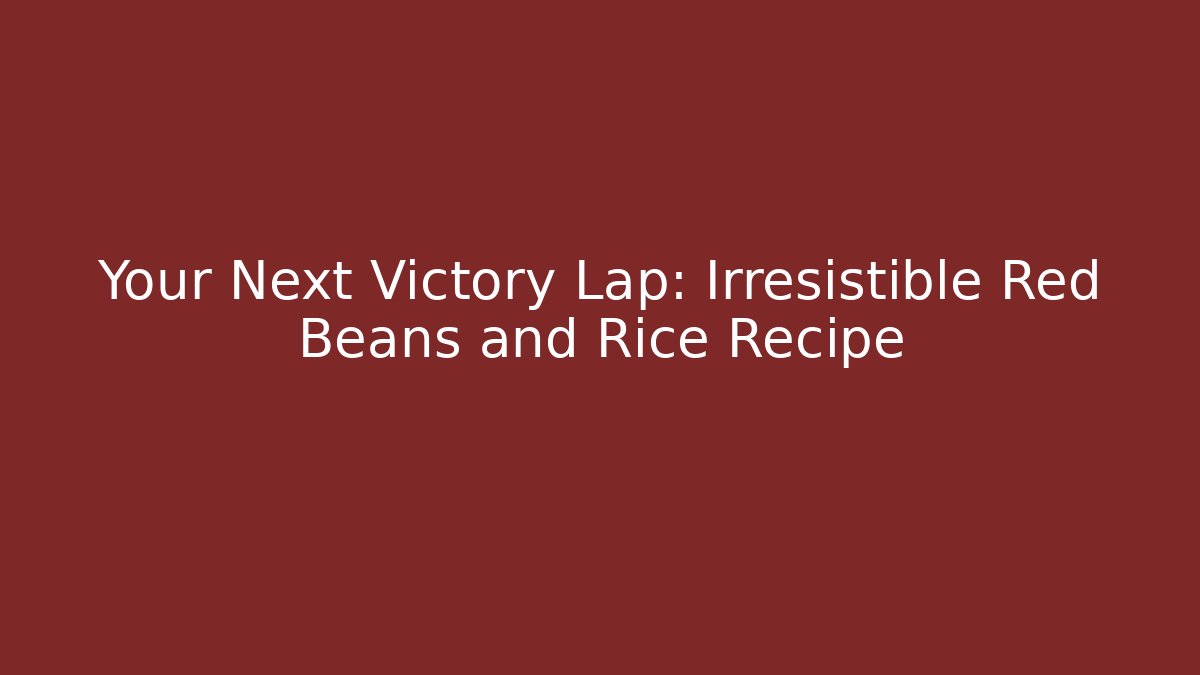 Your Next Victory Lap: Irresistible Red Beans and Rice Recipe