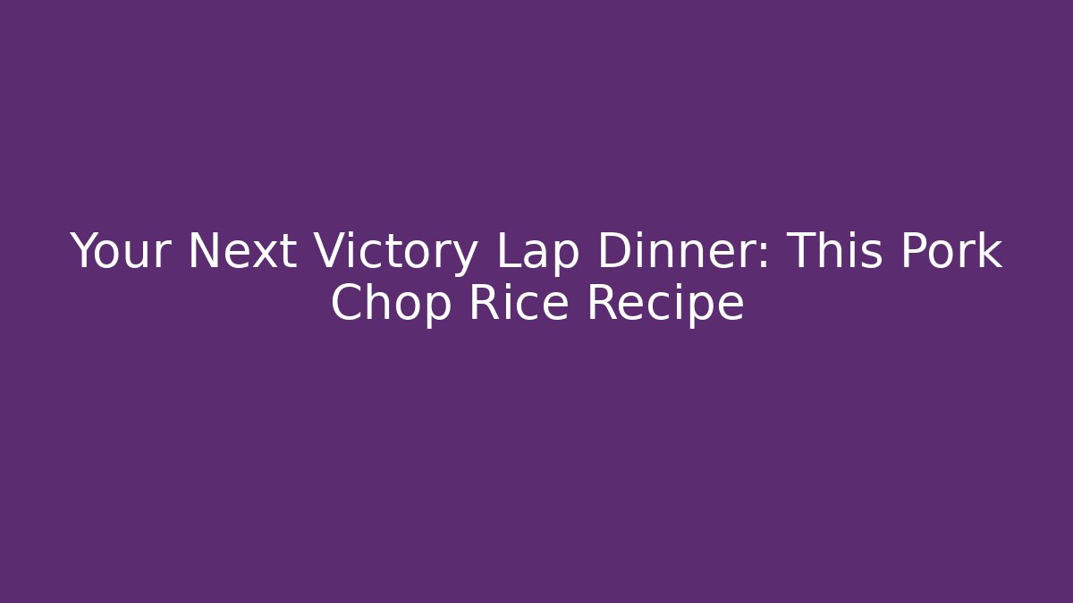Your Next Victory Lap Dinner: This Pork Chop Rice Recipe