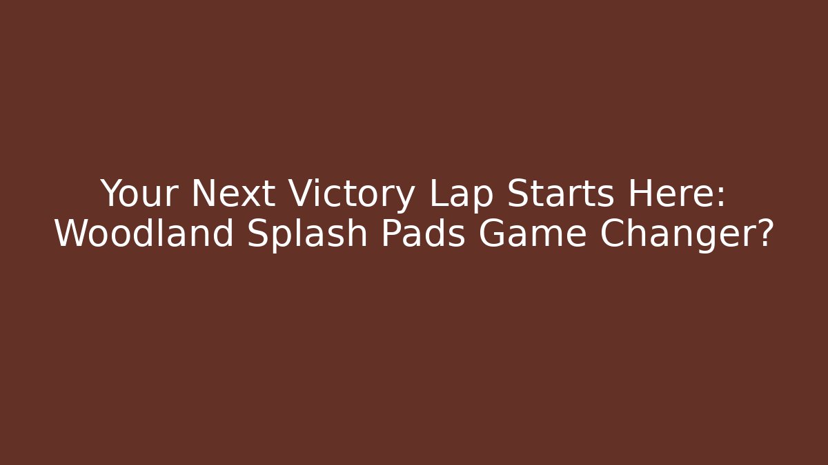 Your Next Victory Lap Starts Here: Woodland Splash Pads Game Changer?