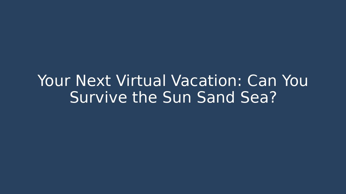 Your Next Virtual Vacation: Can You Survive the Sun Sand Sea?