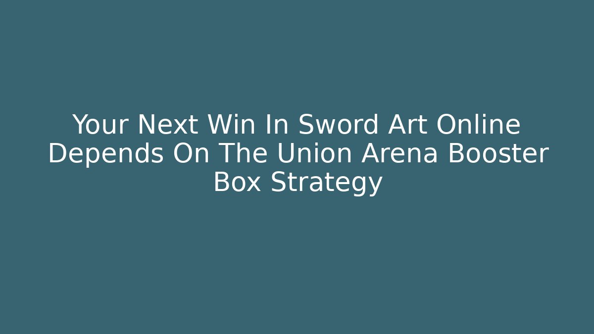 Your Next Win In Sword Art Online Depends On The Union Arena Booster Box Strategy