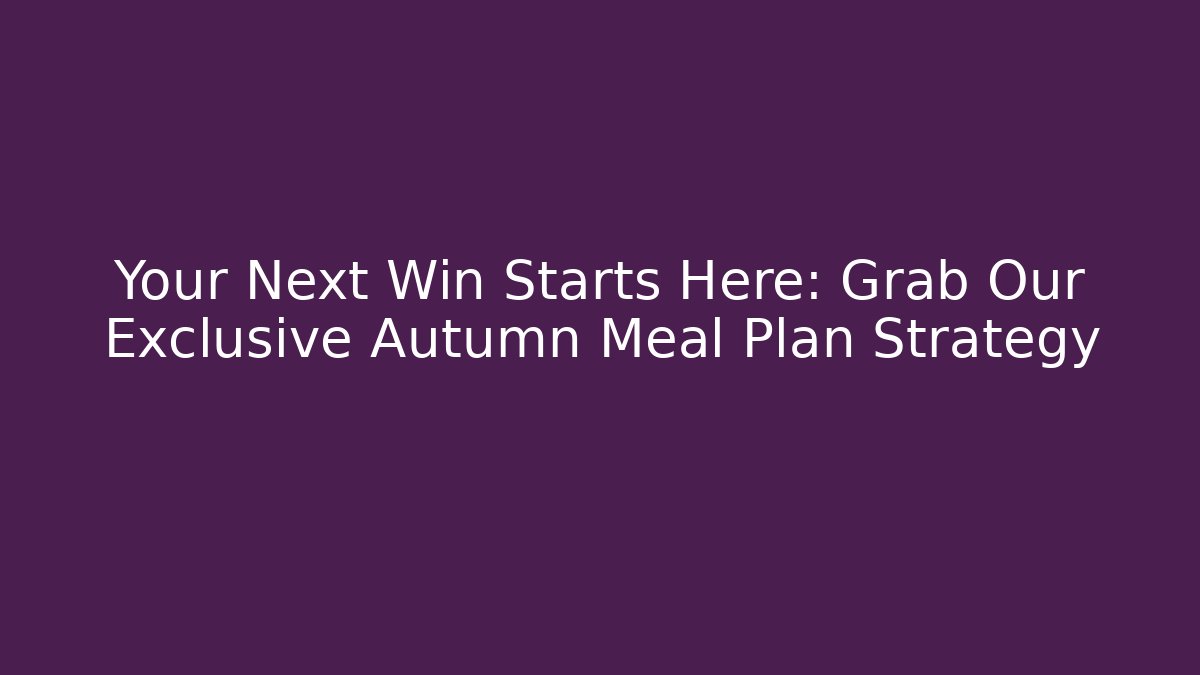 Your Next Win Starts Here: Grab Our Exclusive Autumn Meal Plan Strategy