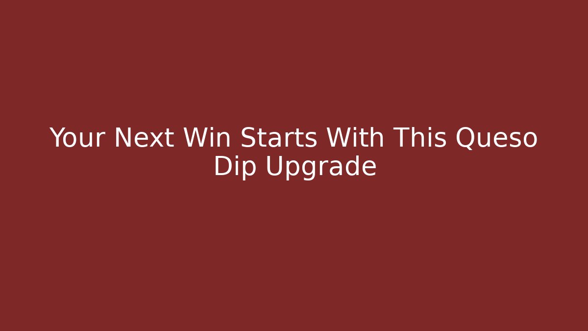 Your Next Win Starts With This Queso Dip Upgrade - Create More Assets
