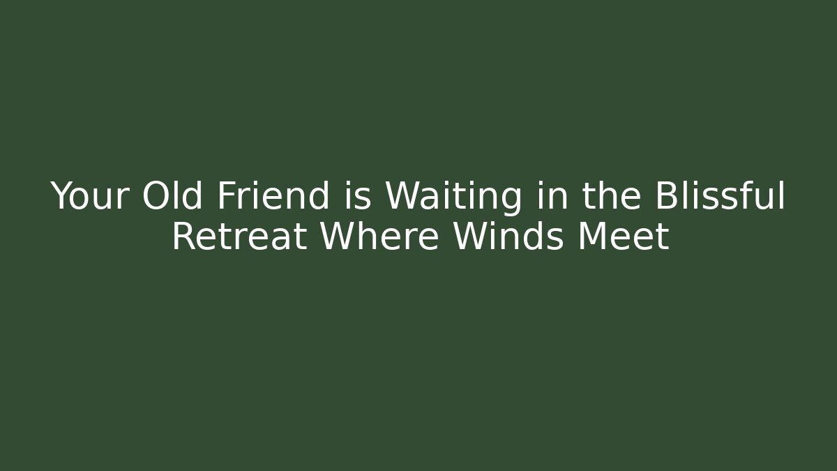 Your Old Friend is Waiting in the Blissful Retreat Where Winds Meet