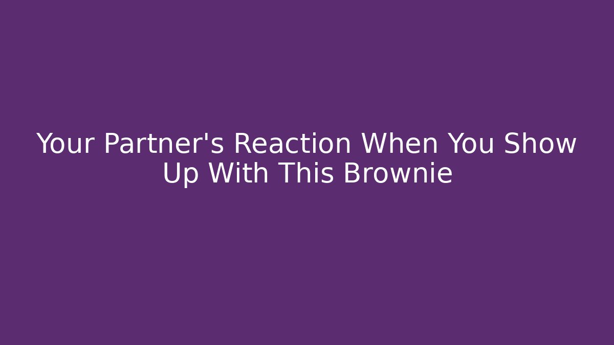 Your Partner's Reaction When You Show Up With This Brownie