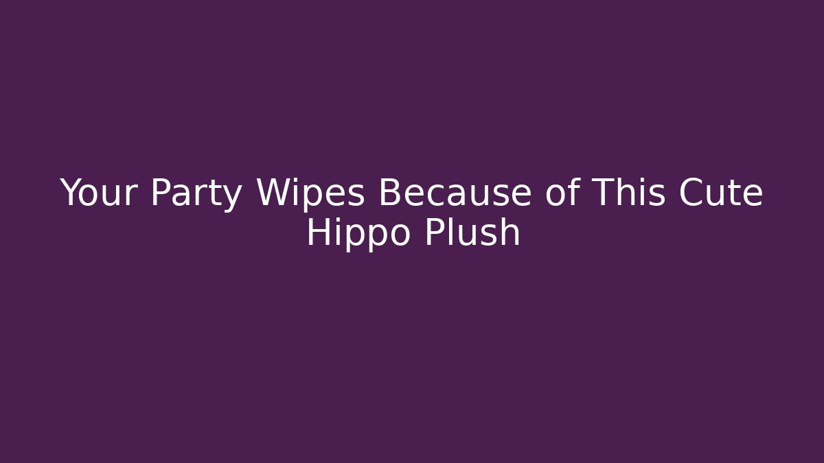 Your Party Wipes Because of This Cute Hippo Plush