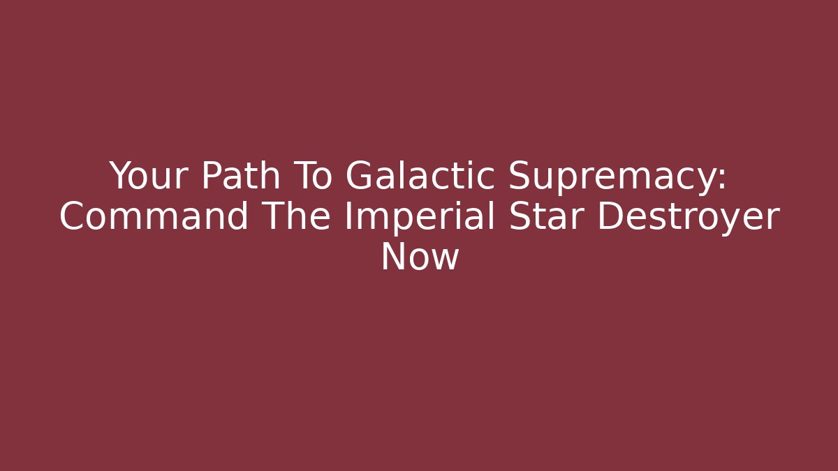 Your Path To Galactic Supremacy: Command The Imperial Star Destroyer Now - Create More Assets
