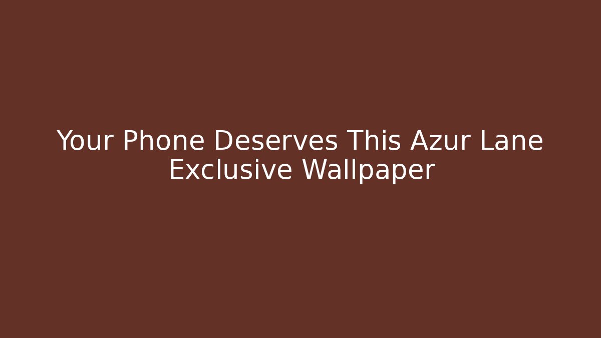 Your Phone Deserves This Azur Lane Exclusive Wallpaper
