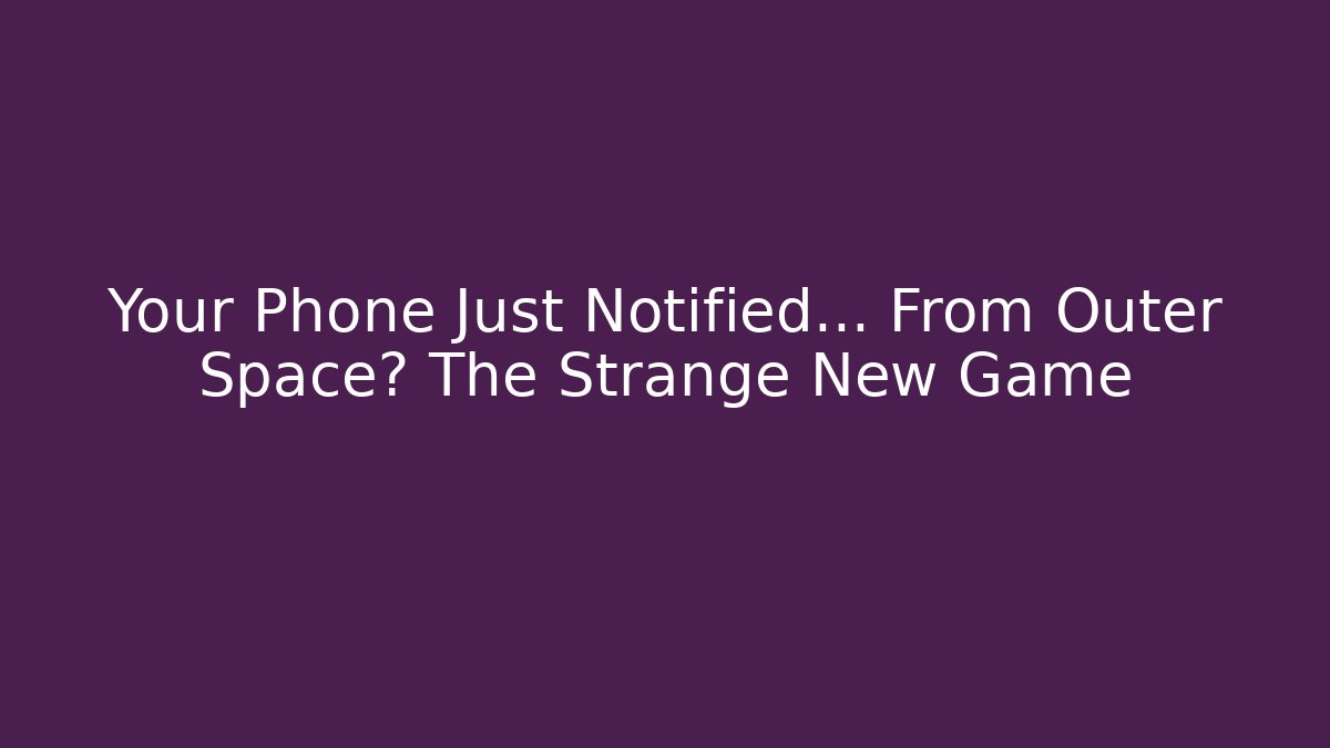 Your Phone Just Notified… From Outer Space? The Strange New Game