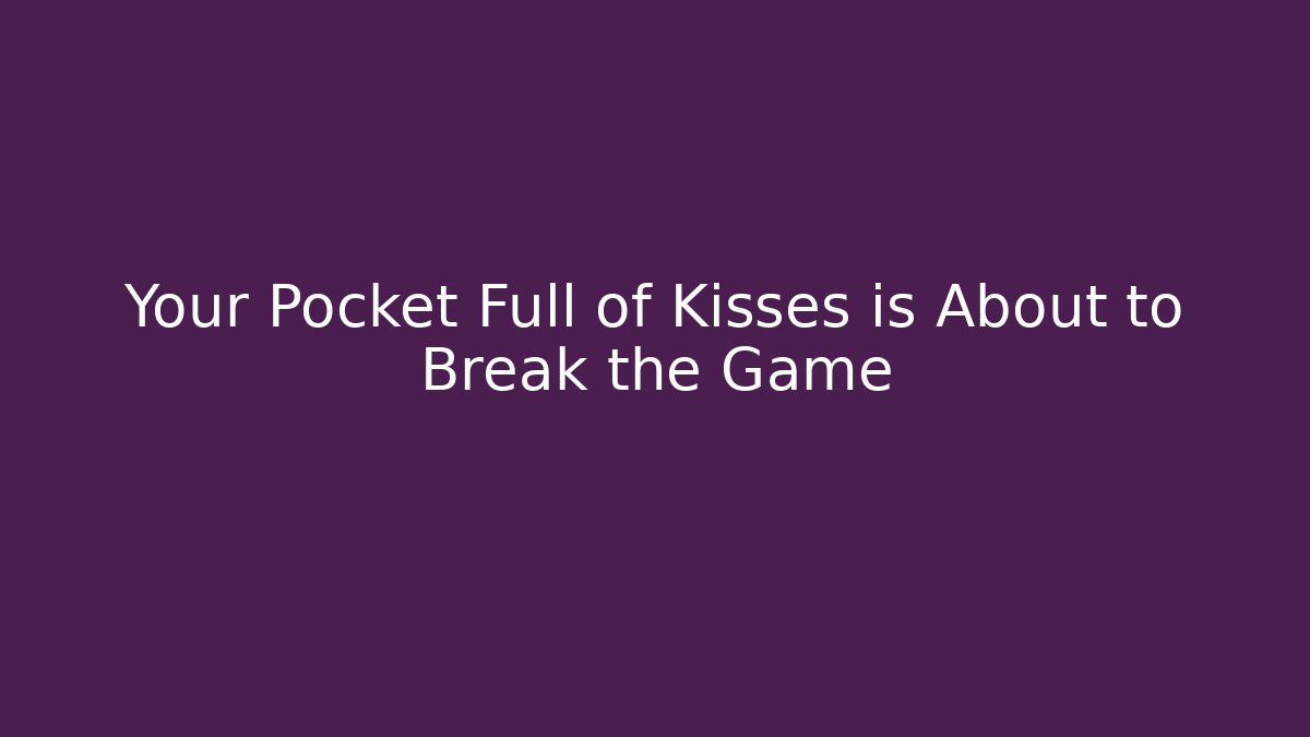 Your Pocket Full of Kisses is About to Break the Game