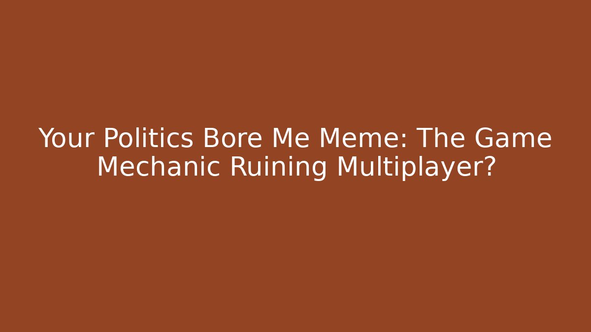 Your Politics Bore Me Meme: The Game Mechanic Ruining Multiplayer?