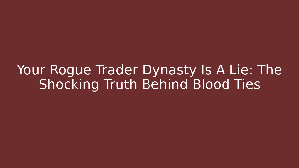 Your Rogue Trader Dynasty Is A Lie: The Shocking Truth Behind Blood Ties