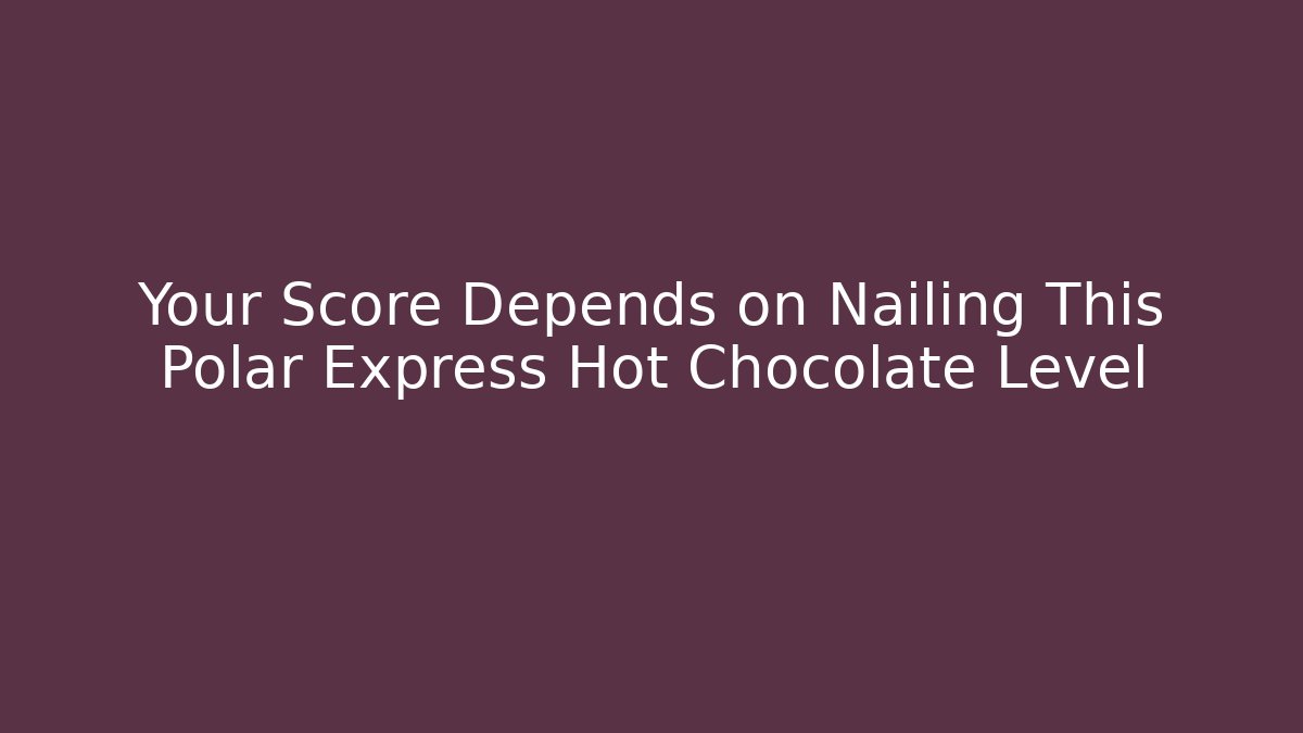 Your Score Depends on Nailing This Polar Express Hot Chocolate Level