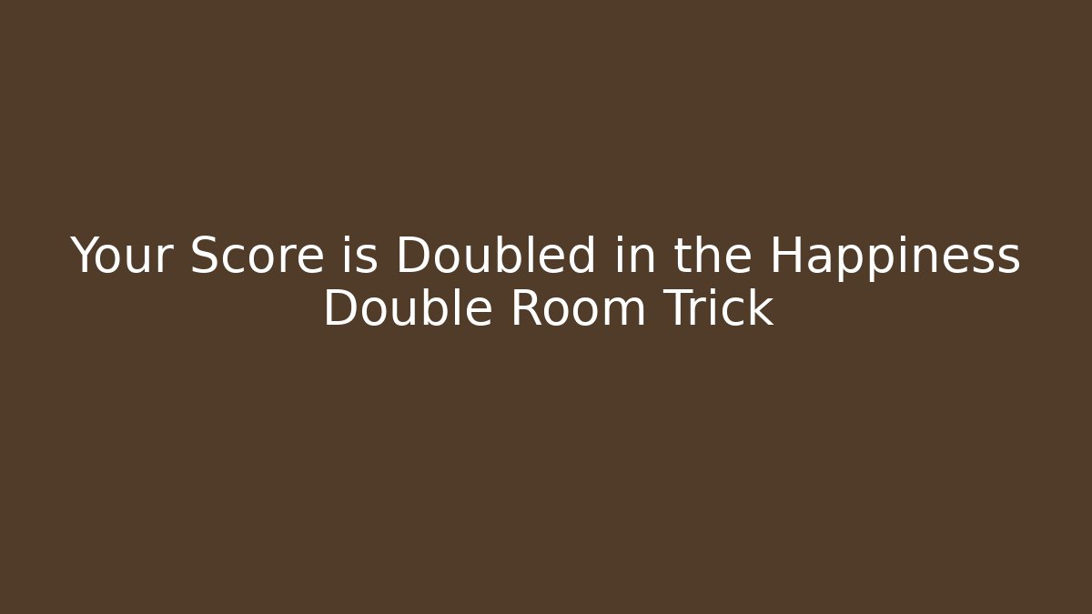 Your Score is Doubled in the Happiness Double Room Trick