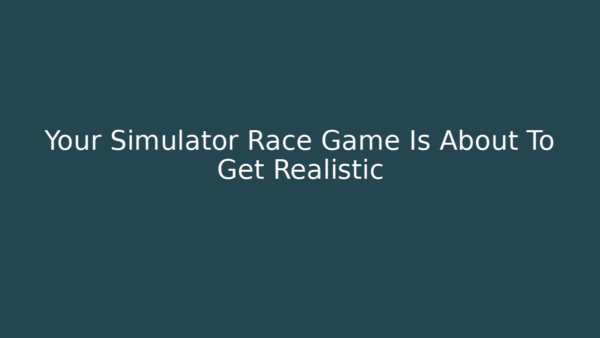 Your Simulator Race Game Is About To Get Realistic